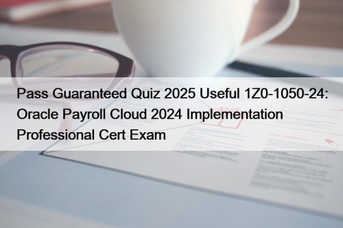 Pass Guaranteed Quiz 2025 Useful 1Z0-1050-24: Oracle Payroll Cloud 2024 Implementation Professional Cert Exam