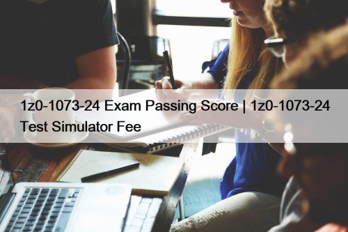1z0-1073-24 Exam Passing Score | 1z0-1073-24 Test Simulator Fee
