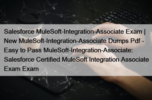 Salesforce MuleSoft-Integration-Associate Exam | New MuleSoft-Integration-Associate Dumps Pdf - Easy to Pass MuleSoft-Integration-Associate: Salesforce Certified MuleSoft Integration Associate Exam Exam