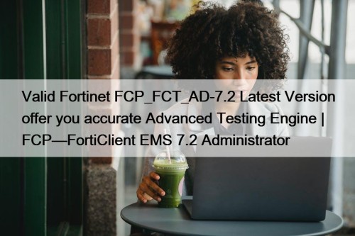 Valid Fortinet FCP_FCT_AD-7.2 Latest Version offer you accurate Advanced Testing Engine | FCP—FortiClient EMS 7.2 Administrator
