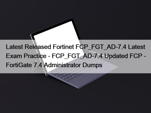 Latest Released Fortinet FCP_FGT_AD-7.4 Latest Exam Practice - FCP_FGT_AD-7.4 Updated FCP - FortiGate 7.4 Administrator Dumps