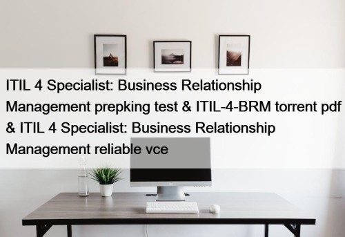 ITIL 4 Specialist: Business Relationship Management prepking test & ITIL-4-BRM torrent pdf & ITIL 4 Specialist: Business Relationship Management reliable vce