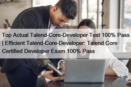 Top Actual Talend-Core-Developer Test 100% Pass | Efficient Talend-Core-Developer: Talend Core Certified Developer Exam 100% Pass
