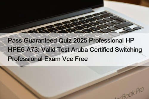 Pass Guaranteed Quiz 2025 Professional HP HPE6-A73: Valid Test Aruba Certified Switching Professional Exam Vce Free