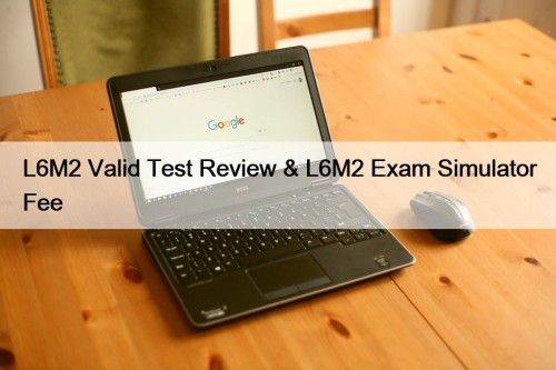 L6M2 Valid Test Review & L6M2 Exam Simulator Fee