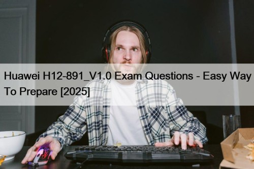 Huawei H12-891_V1.0 Exam Questions - Easy Way To Prepare [2025]