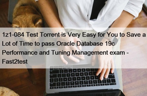 1z1-084 Test Torrent is Very Easy for You to Save a Lot of Time to pass Oracle Database 19c Performance and Tuning Management exam - Fast2test