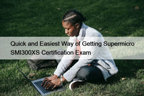 Quick and Easiest Way of Getting Supermicro SMI300XS Certification Exam