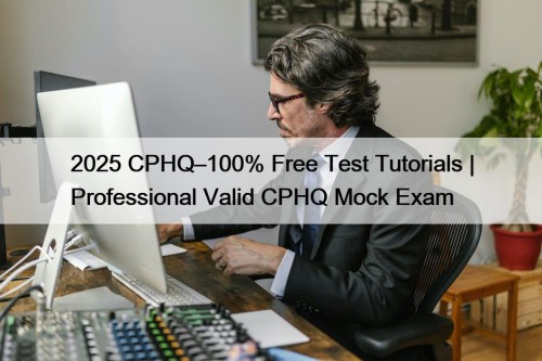 2025 CPHQ–100% Free Test Tutorials | Professional Valid CPHQ Mock Exam