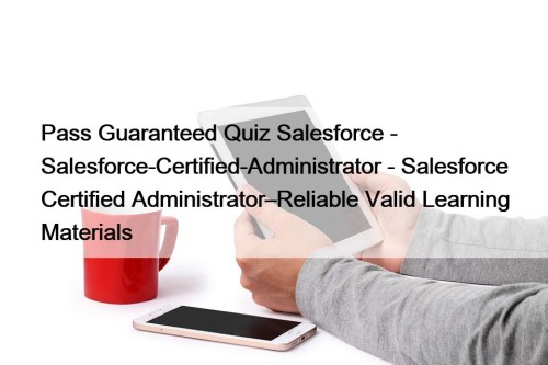 Pass Guaranteed Quiz Salesforce - Salesforce-Certified-Administrator - Salesforce Certified Administrator–Reliable Valid Learning Materials