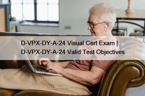 D-VPX-DY-A-24 Visual Cert Exam | D-VPX-DY-A-24 Valid Test Objectives