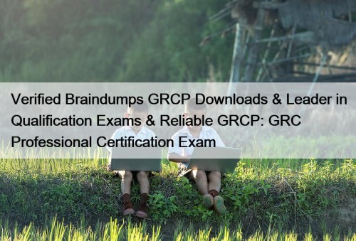 Verified Braindumps GRCP Downloads & Leader in Qualification Exams & Reliable GRCP: GRC Professional Certification Exam