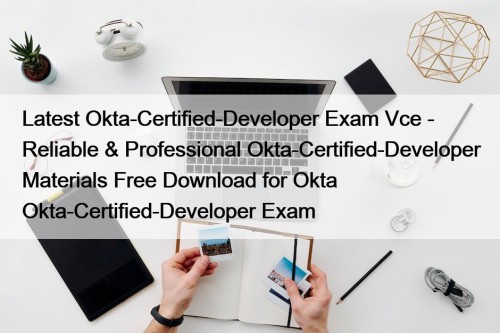 Latest Okta-Certified-Developer Exam Vce - Reliable & Professional Okta-Certified-Developer Materials Free Download for Okta Okta-Certified-Developer Exam