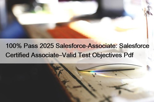 100% Pass 2025 Salesforce-Associate: Salesforce Certified Associate–Valid Test Objectives Pdf