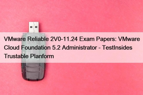 VMware Reliable 2V0-11.24 Exam Papers: VMware Cloud Foundation 5.2 Administrator - TestInsides Trustable Planform