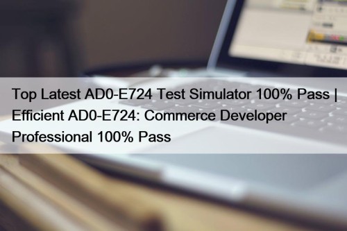 Top Latest AD0-E724 Test Simulator 100% Pass | Efficient AD0-E724: Commerce Developer Professional 100% Pass