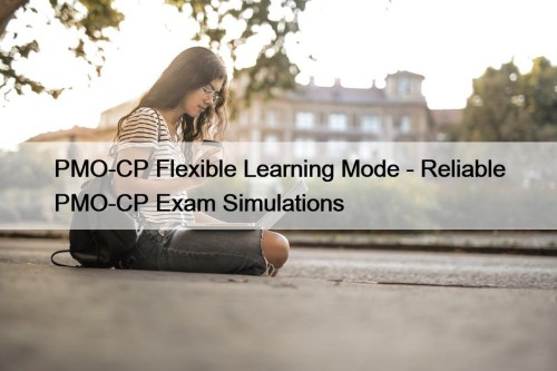 PMO-CP Flexible Learning Mode - Reliable PMO-CP Exam Simulations