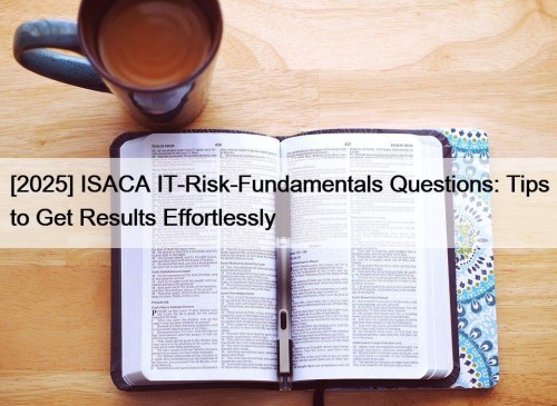[2025] ISACA IT-Risk-Fundamentals Questions: Tips to Get Results Effortlessly