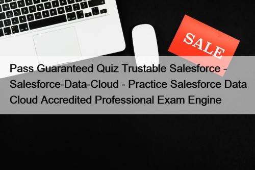 Pass Guaranteed Quiz Trustable Salesforce - Salesforce-Data-Cloud - Practice Salesforce Data Cloud Accredited Professional Exam Engine