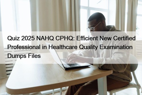 Quiz 2025 NAHQ CPHQ: Efficient New Certified Professional in Healthcare Quality Examination Dumps Files