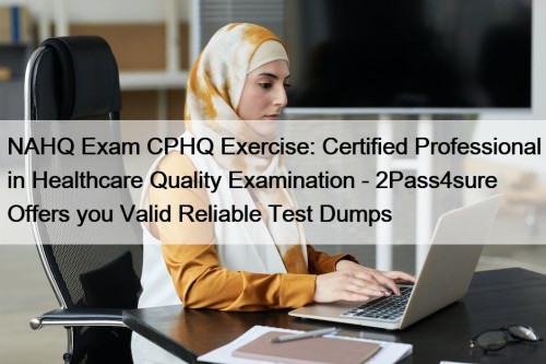 NAHQ Exam CPHQ Exercise: Certified Professional in Healthcare Quality Examination - 2Pass4sure Offers you Valid Reliable Test Dumps