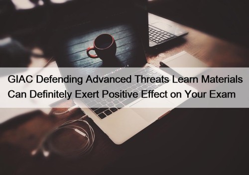GIAC Defending Advanced Threats Learn Materials Can Definitely Exert Positive Effect on Your Exam