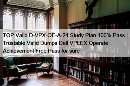 TOP Valid D-VPX-OE-A-24 Study Plan 100% Pass | Trustable Valid Dumps Dell VPLEX Operate Achievement Free Pass for sure